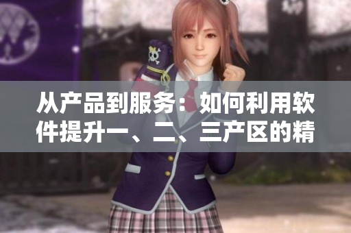 从产品到服务：如何利用软件提升一、二、三产区的精细化生产