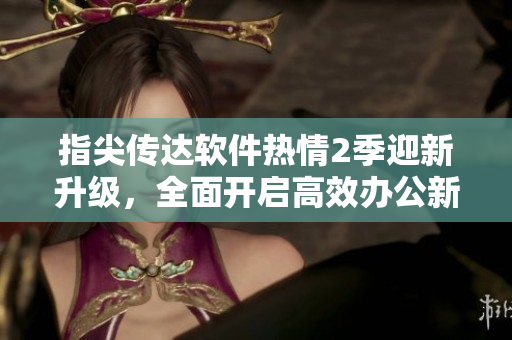 指尖传达软件热情2季迎新升级，全面开启高效办公新时代