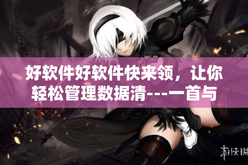 好软件好软件快来领，让你轻松管理数据清---一首与软件相关的歌曲