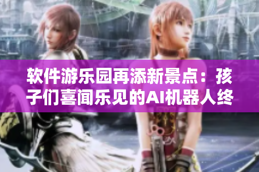 软件游乐园再添新景点：孩子们喜闻乐见的AI机器人终于来了！