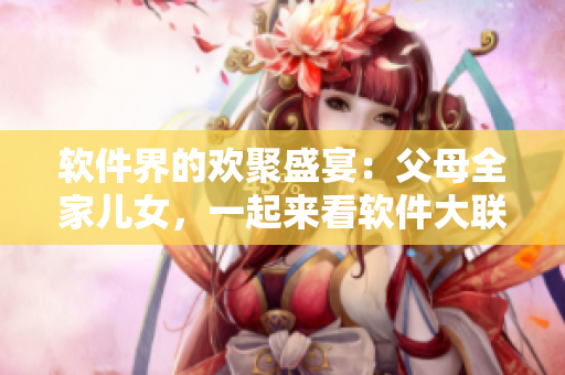 软件界的欢聚盛宴：父母全家儿女，一起来看软件大联欢第14集