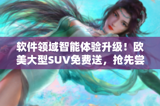 软件领域智能体验升级！欧美大型SUV免费送，抢先尝试享受智能科技驾控风尚