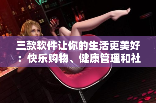 三款软件让你的生活更美好：快乐购物、健康管理和社交新体验