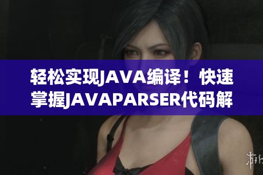 轻松实现JAVA编译！快速掌握JAVAPARSER代码解析软件