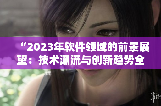 “2023年软件领域的前景展望：技术潮流与创新趋势全面解析”
