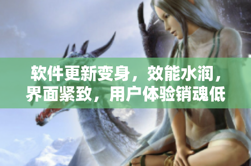 软件更新变身，效能水润，界面紧致，用户体验销魂低吟