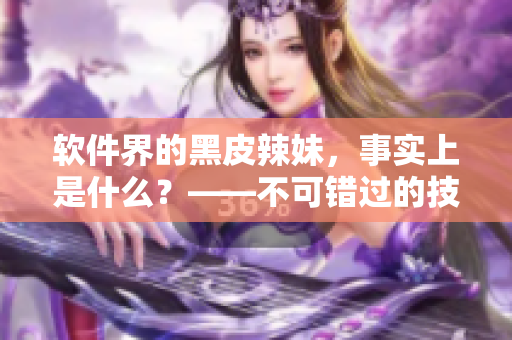 软件界的黑皮辣妹，事实上是什么？——不可错过的技术编辑报道