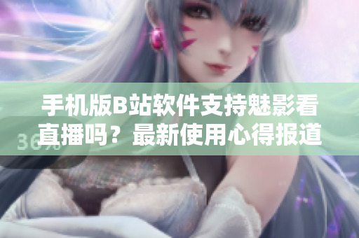 手机版B站软件支持魅影看直播吗？最新使用心得报道！