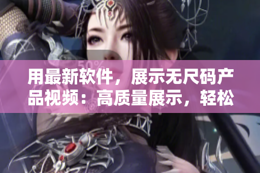 用最新软件，展示无尺码产品视频：高质量展示，轻松编辑