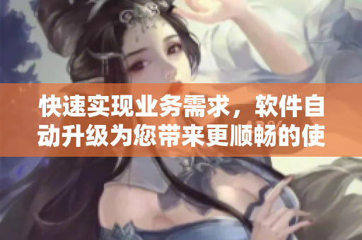 快速实现业务需求，软件自动升级为您带来更顺畅的使用体验