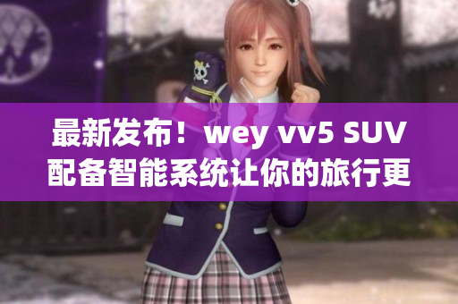 最新发布！wey vv5 SUV配备智能系统让你的旅行更便捷