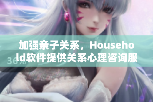 加强亲子关系，Household软件提供关系心理咨询服务