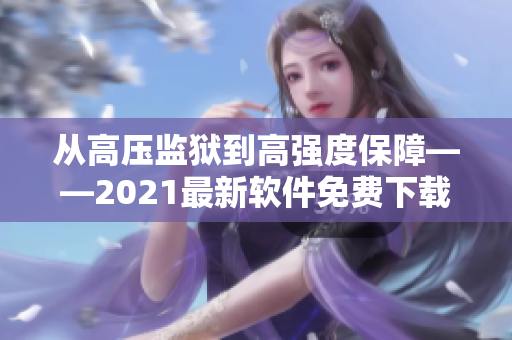 从高压监狱到高强度保障——2021最新软件免费下载指南