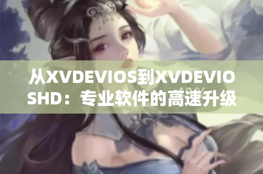 从XVDEVIOS到XVDEVIOSHD：专业软件的高速升级之路