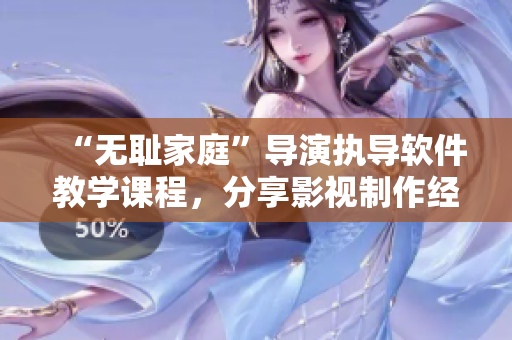 “无耻家庭”导演执导软件教学课程，分享影视制作经验！