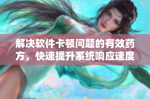 解决软件卡顿问题的有效药方，快速提升系统响应速度