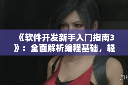 《软件开发新手入门指南3》：全面解析编程基础，轻松掌握软件开发技巧！