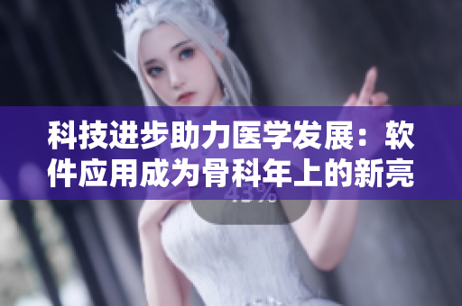 科技进步助力医学发展：软件应用成为骨科年上的新亮点