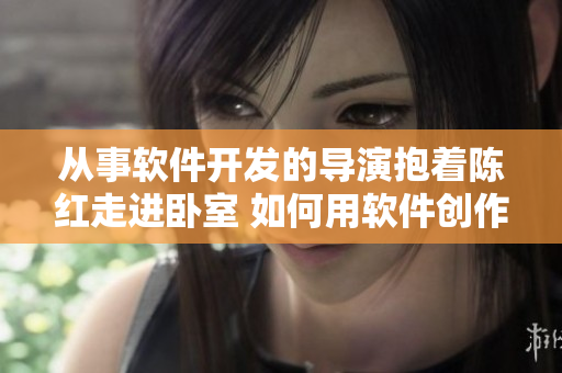 从事软件开发的导演抱着陈红走进卧室 如何用软件创作精彩电影？