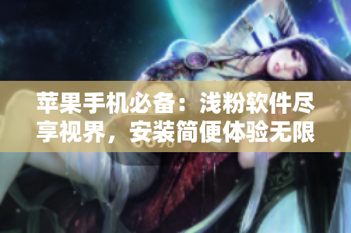 苹果手机必备：浅粉软件尽享视界，安装简便体验无限观影