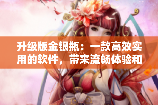 升级版金银瓶：一款高效实用的软件，带来流畅体验和更多功能