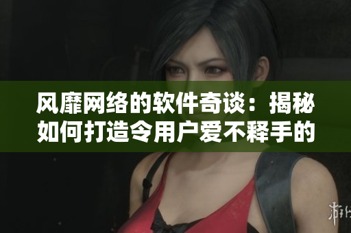 风靡网络的软件奇谈：揭秘如何打造令用户爱不释手的软件