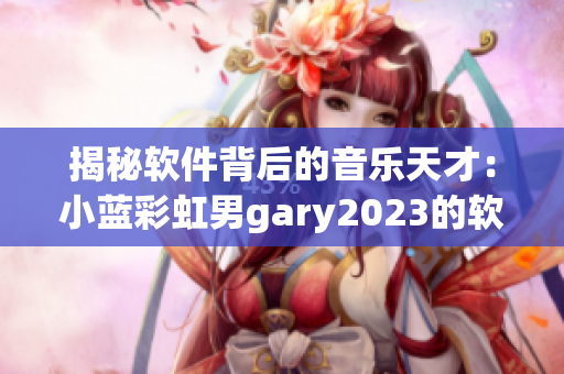 揭秘软件背后的音乐天才：小蓝彩虹男gary2023的软件创作历程
