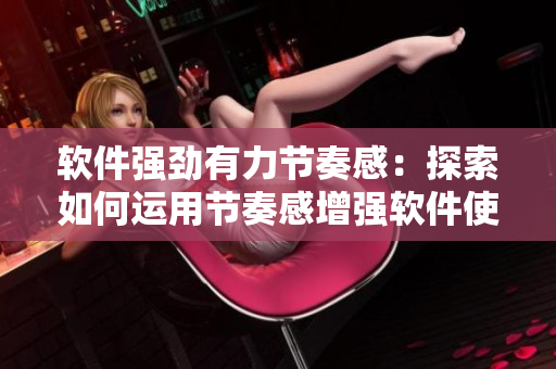 软件强劲有力节奏感：探索如何运用节奏感增强软件使用体验