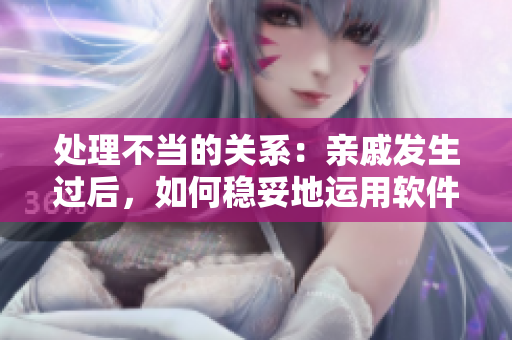 处理不当的关系：亲戚发生过后，如何稳妥地运用软件维系关系？