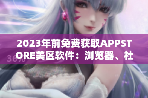 2023年前免费获取APPSTORE美区软件：浏览器、社交、游戏皆包含！