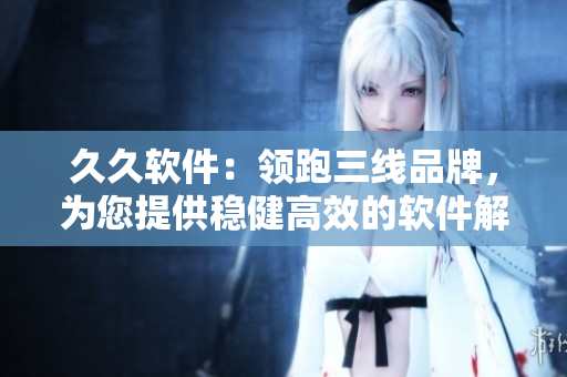 久久软件：领跑三线品牌，为您提供稳健高效的软件解决方案