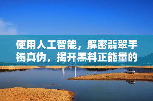 使用人工智能，解密翡翠手镯真伪，揭开黑料正能量的奥秘