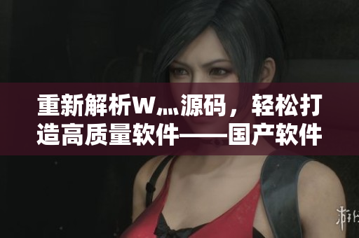 重新解析W灬源码，轻松打造高质量软件——国产软件的新起点