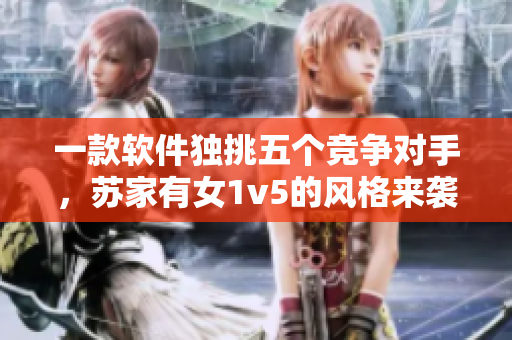 一款软件独挑五个竞争对手，苏家有女1v5的风格来袭！