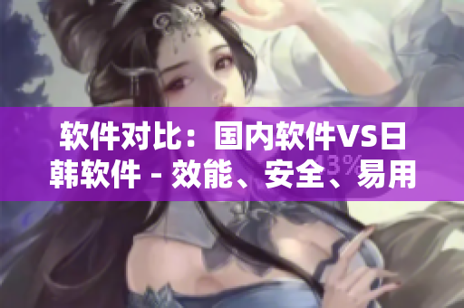 软件对比：国内软件VS日韩软件 - 效能、安全、易用性一一评测