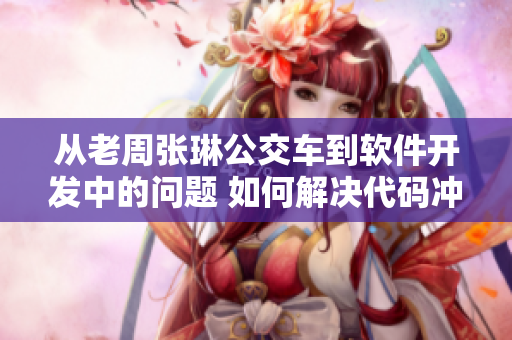 从老周张琳公交车到软件开发中的问题 如何解决代码冲突和版本控制？