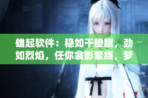 雄起软件：稳如干瞪眼，劲如烈焰，任你衾影萦绕，梦醒不惧创新挑战