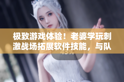 极致游戏体验！老婆学玩刺激战场拓展软件技能，与队友组CP轻松上分