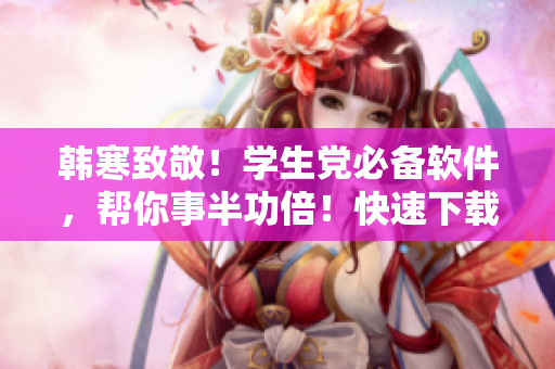 韩寒致敬！学生党必备软件，帮你事半功倍！快速下载指南！