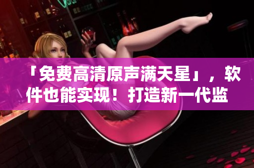 「免费高清原声满天星」，软件也能实现！打造新一代监控系统！