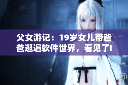 父女游记：19岁女儿带爸爸逛遍软件世界，看见了IT未来