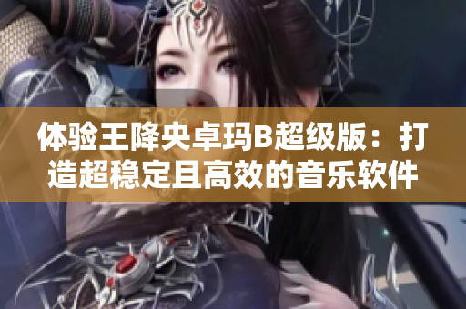 体验王降央卓玛B超级版：打造超稳定且高效的音乐软件