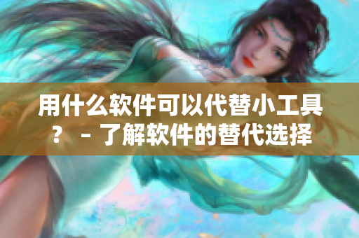 用什么软件可以代替小工具？ – 了解软件的替代选择