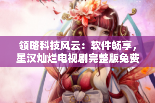 领略科技风云：软件畅享，星汉灿烂电视剧完整版免费观看