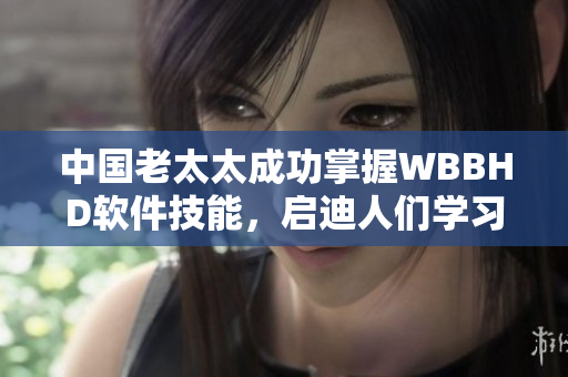 中国老太太成功掌握WBBHD软件技能，启迪人们学习软件开发的重要性