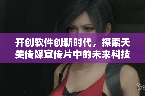 开创软件创新时代，探索天美传媒宣传片中的未来科技