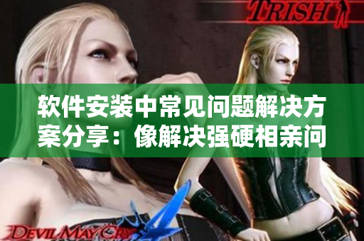 软件安装中常见问题解决方案分享：像解决强硬相亲问题一样轻松