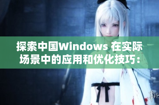 探索中国Windows 在实际场景中的应用和优化技巧：从野外到办公室