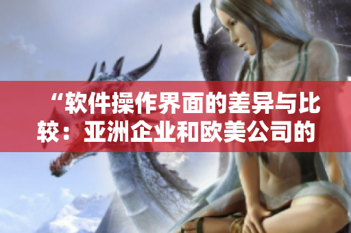 “软件操作界面的差异与比较：亚洲企业和欧美公司的设计风格对比”