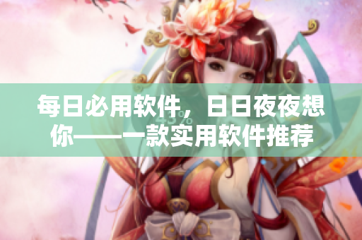 每日必用软件，日日夜夜想你——一款实用软件推荐